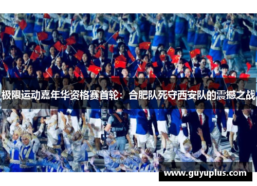 极限运动嘉年华资格赛首轮：合肥队死守西安队的震撼之战