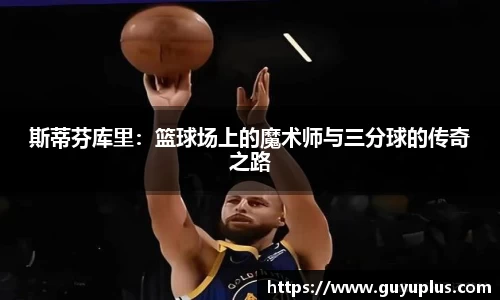 斯蒂芬库里：篮球场上的魔术师与三分球的传奇之路