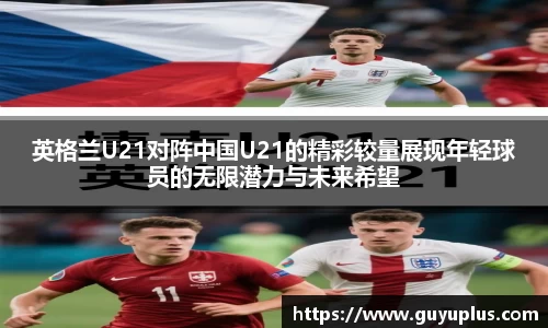 英格兰U21对阵中国U21的精彩较量展现年轻球员的无限潜力与未来希望